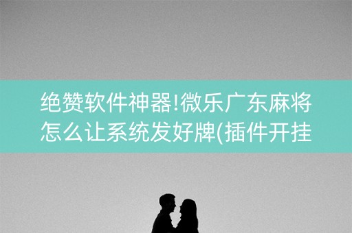 绝赞软件神器!微乐广东麻将怎么让系统发好牌(插件开挂免费AI)