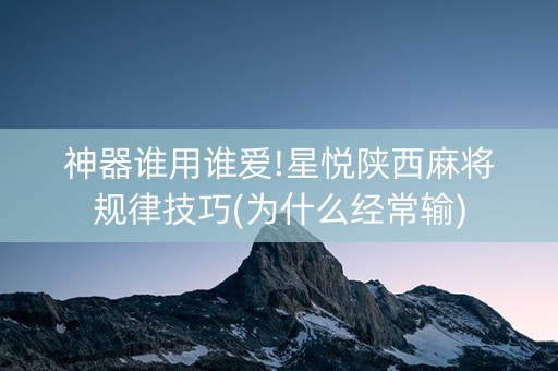 神器谁用谁爱!星悦陕西麻将规律技巧(为什么经常输)