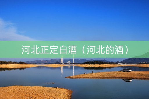 河北正定白酒（河北的酒）