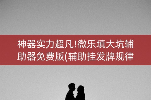 神器实力超凡!微乐填大坑辅助器免费版(辅助挂发牌规律)