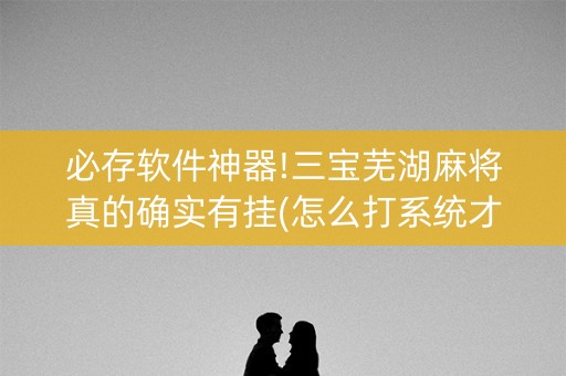 必存软件神器!三宝芜湖麻将真的确实有挂(怎么打系统才能给好牌)