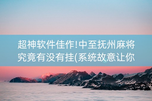 超神软件佳作!中至抚州麻将究竟有没有挂(系统故意让你输)