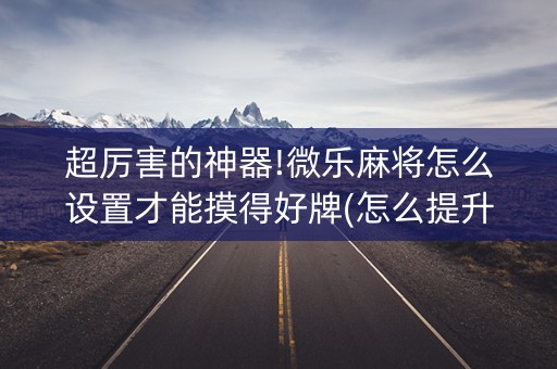 超厉害的神器!微乐麻将怎么设置才能摸得好牌(怎么提升胜率)