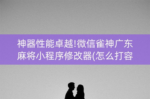 神器性能卓越!微信雀神广东麻将小程序修改器(怎么打容易赢)