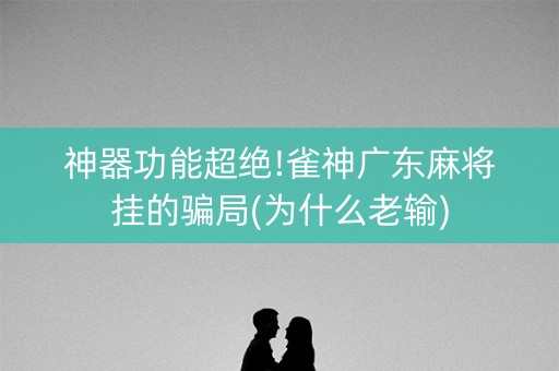 神器功能超绝!雀神广东麻将挂的骗局(为什么老输)