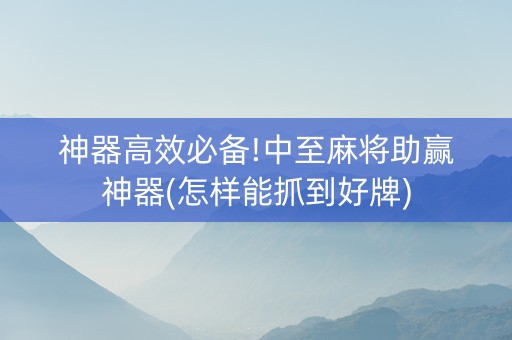 神器高效必备!中至麻将助赢神器(怎样能抓到好牌)