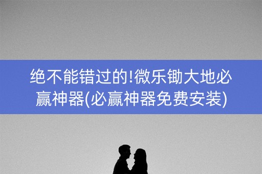 绝不能错过的!微乐锄大地必赢神器(必赢神器免费安装)