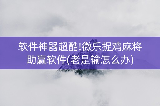 软件神器超酷!微乐捉鸡麻将助赢软件(老是输怎么办)
