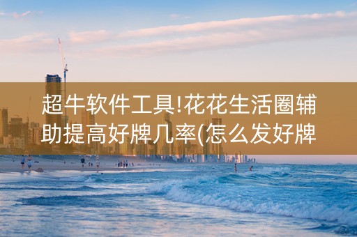 超牛软件工具!花花生活圈辅助提高好牌几率(怎么发好牌)
