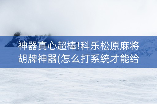 神器真心超棒!科乐松原麻将胡牌神器(怎么打系统才能给好牌)