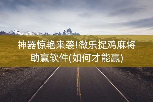神器惊艳来袭!微乐捉鸡麻将助赢软件(如何才能赢)