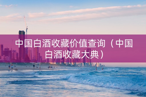 中国白酒收藏价值查询（中国白酒收藏大典）