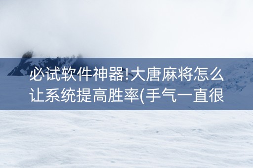 必试软件神器!大唐麻将怎么让系统提高胜率(手气一直很差)