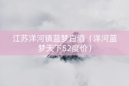 江苏洋河镇蓝梦白酒（洋河蓝梦天下52度价）