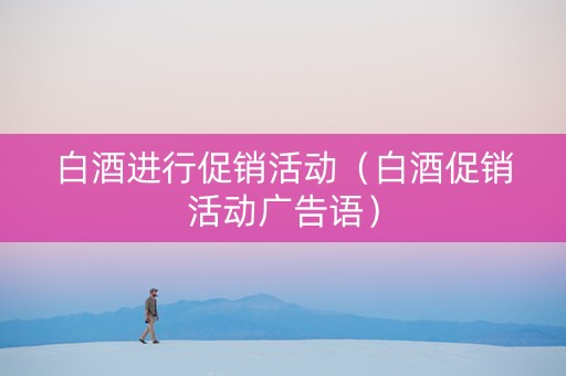 白酒进行促销活动（白酒促销活动广告语）