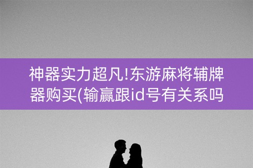 神器实力超凡!东游麻将辅牌器购买(输赢跟id号有关系吗)