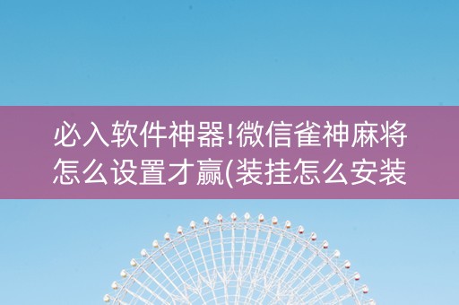 必入软件神器!微信雀神麻将怎么设置才赢(装挂怎么安装)