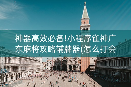 神器高效必备!小程序雀神广东麻将攻略辅牌器(怎么打会赢)