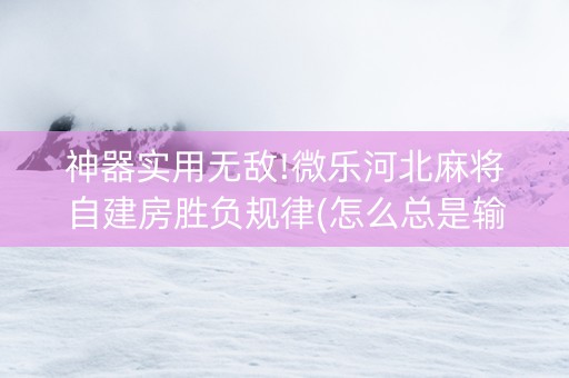 神器实用无敌!微乐河北麻将自建房胜负规律(怎么总是输)