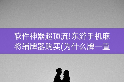 软件神器超顶流!东游手机麻将辅牌器购买(为什么牌一直很差)