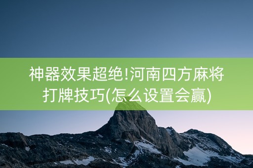 神器效果超绝!河南四方麻将打牌技巧(怎么设置会赢)