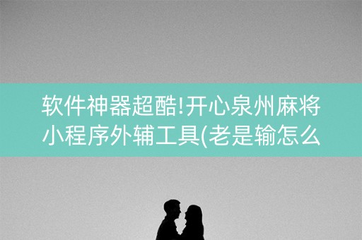 软件神器超酷!开心泉州麻将小程序外辅工具(老是输怎么回事)