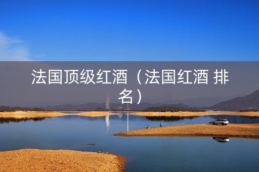 法国顶级红酒（法国红酒 排名）