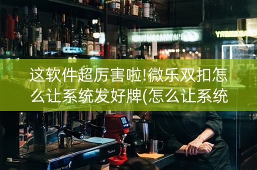 这软件超厉害啦!微乐双扣怎么让系统发好牌(怎么让系统给你发好牌)