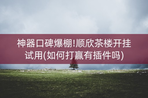 神器口碑爆棚!顺欣茶楼开挂试用(如何打赢有插件吗)