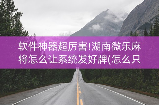 软件神器超厉害!湖南微乐麻将怎么让系统发好牌(怎么只赢不输)