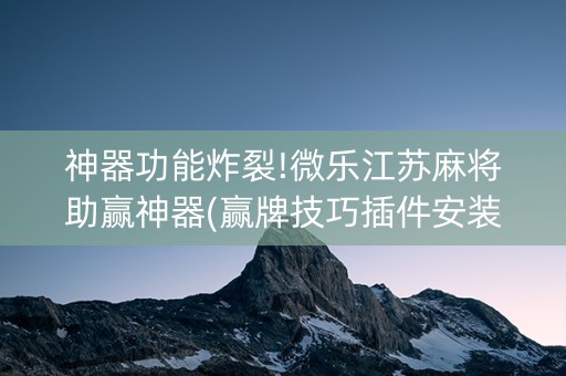 神器功能炸裂!微乐江苏麻将助赢神器(赢牌技巧插件安装)