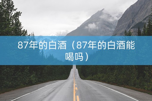 87年的白酒（87年的白酒能喝吗）