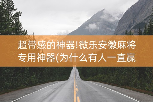 超带感的神器!微乐安徽麻将专用神器(为什么有人一直赢)