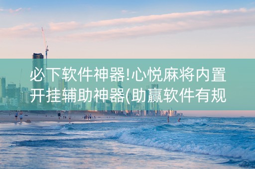 必下软件神器!心悦麻将内置开挂辅助神器(助赢软件有规律吗)