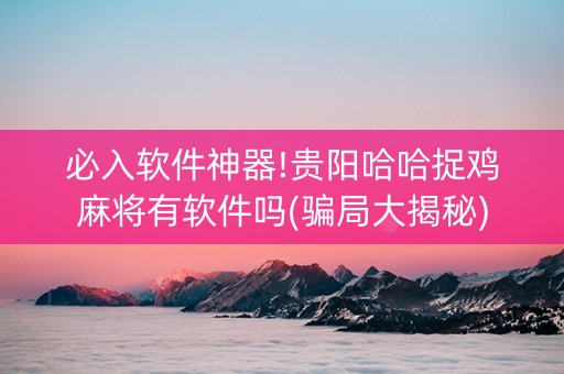 必入软件神器!贵阳哈哈捉鸡麻将有软件吗(骗局大揭秘)
