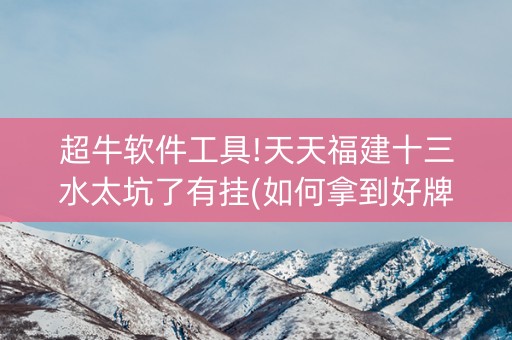 超牛软件工具!天天福建十三水太坑了有挂(如何拿到好牌)