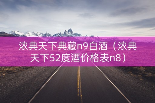 浓典天下典藏n9白酒（浓典天下52度酒价格表n8）