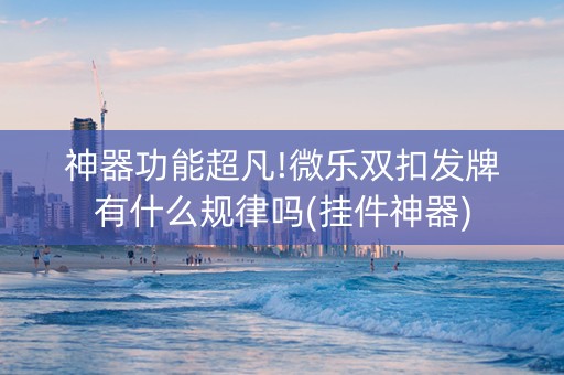 神器功能超凡!微乐双扣发牌有什么规律吗(挂件神器)