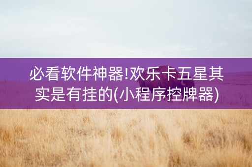必看软件神器!欢乐卡五星其实是有挂的(小程序控牌器)
