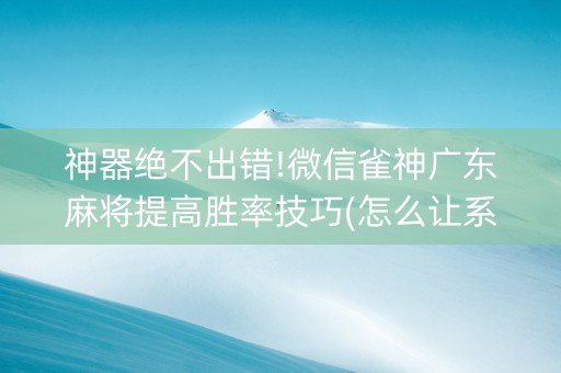 神器绝不出错!微信雀神广东麻将提高胜率技巧(怎么让系统给你发好牌)