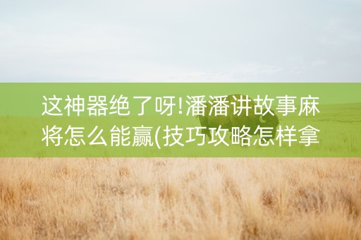 这神器绝了呀!潘潘讲故事麻将怎么能赢(技巧攻略怎样拿好牌)