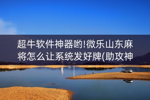 超牛软件神器哟!微乐山东麻将怎么让系统发好牌(助攻神器怎么才会赢)