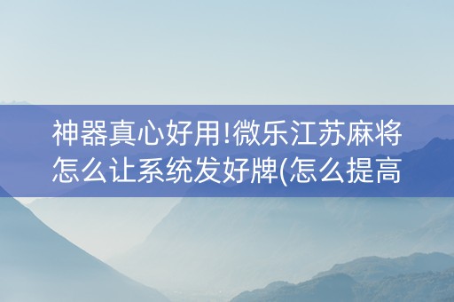 神器真心好用!微乐江苏麻将怎么让系统发好牌(怎么提高好牌率)