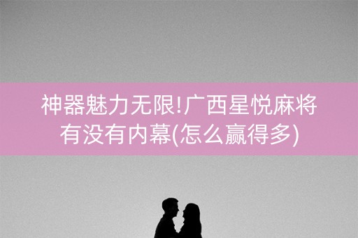 神器魅力无限!广西星悦麻将有没有内幕(怎么赢得多)