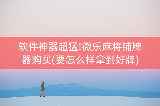 软件神器超猛!微乐麻将铺牌器购买(要怎么样拿到好牌)