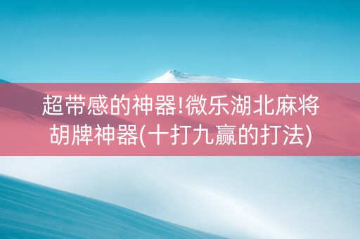 超带感的神器!微乐湖北麻将胡牌神器(十打九赢的打法)