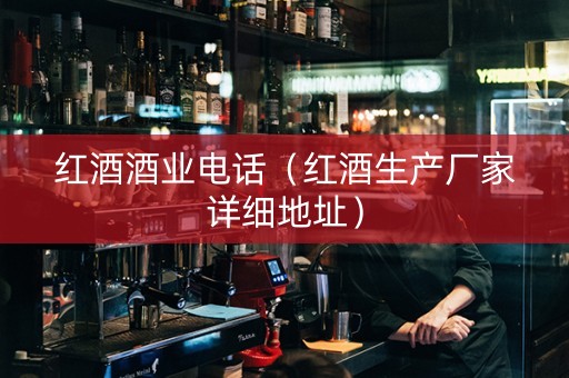 红酒酒业电话（红酒生产厂家详细地址）