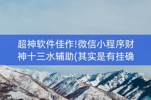 超神软件佳作!微信小程序财神十三水辅助(其实是有挂确实有挂)