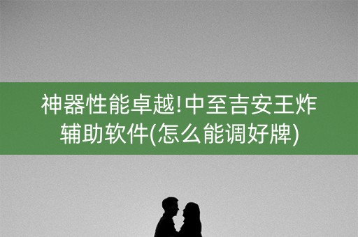 神器性能卓越!中至吉安王炸辅助软件(怎么能调好牌)