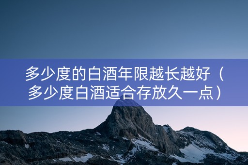多少度的白酒年限越长越好（多少度白酒适合存放久一点）